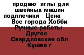 продаю  иглы для швейных машин, подплечики › Цена ­ 100 - Все города Хобби. Ручные работы » Другое   . Свердловская обл.,Кушва г.